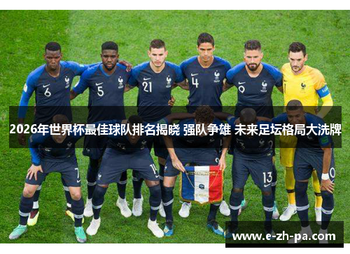 2026年世界杯最佳球队排名揭晓 强队争雄 未来足坛格局大洗牌