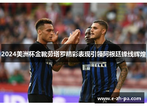 2024美洲杯金靴劳塔罗精彩表现引领阿根廷锋线辉煌 2024美洲杯金靴劳塔罗精彩表现引领阿根廷锋线辉煌
