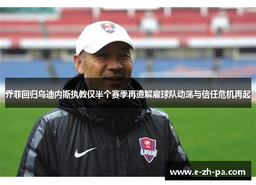 乔菲回归乌迪内斯执教仅半个赛季再遭解雇球队动荡与信任危机再起