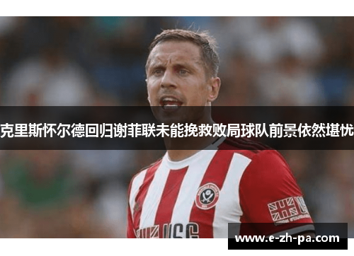 克里斯怀尔德回归谢菲联未能挽救败局球队前景依然堪忧