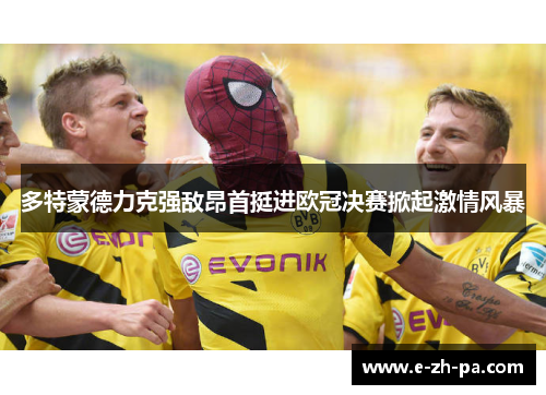 多特蒙德力克强敌昂首挺进欧冠决赛掀起激情风暴