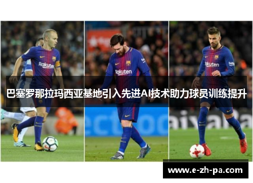 巴塞罗那拉玛西亚基地引入先进AI技术助力球员训练提升
