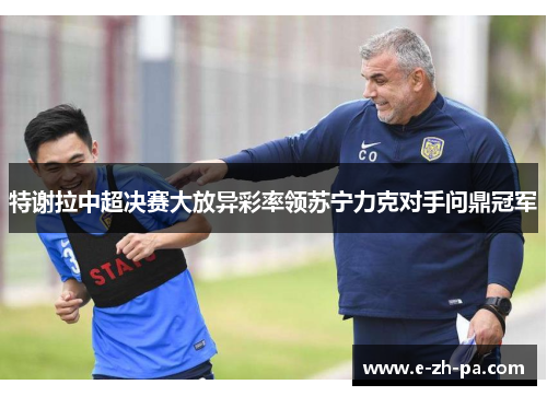 特谢拉中超决赛大放异彩率领苏宁力克对手问鼎冠军