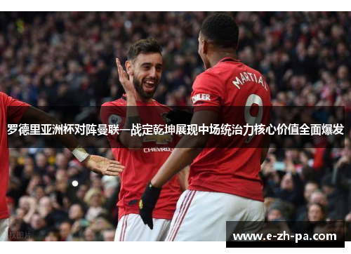 罗德里亚洲杯对阵曼联一战定乾坤展现中场统治力核心价值全面爆发